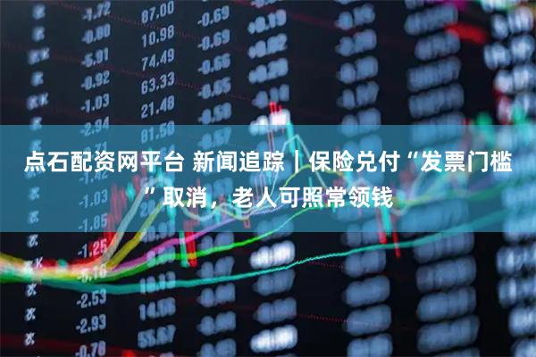点石配资网平台 新闻追踪|保险兑付“发票门槛”取消,老人可照常领钱