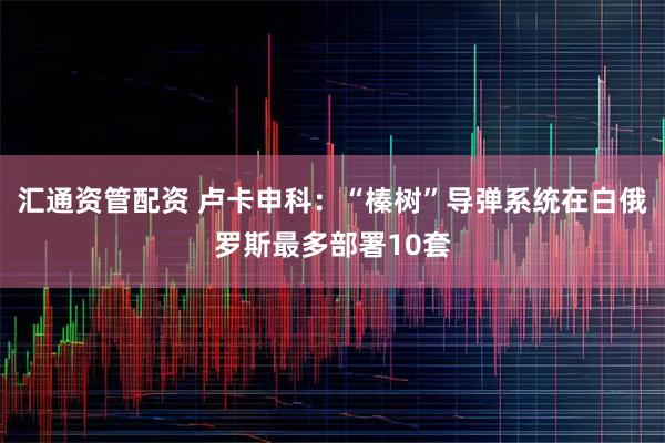 汇通资管配资 卢卡申科：“榛树”导弹系统在白俄罗斯最多部署10套
