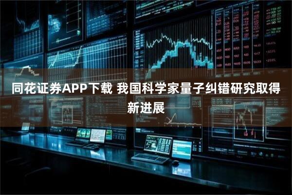 同花证券APP下载 我国科学家量子纠错研究取得新进展