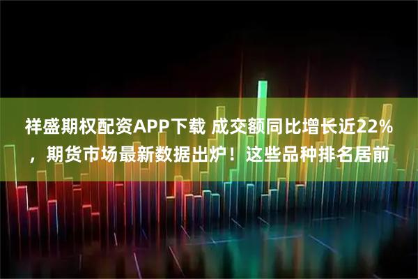 祥盛期权配资APP下载 成交额同比增长近22%，期货市场最新数据出炉！这些品种排名居前