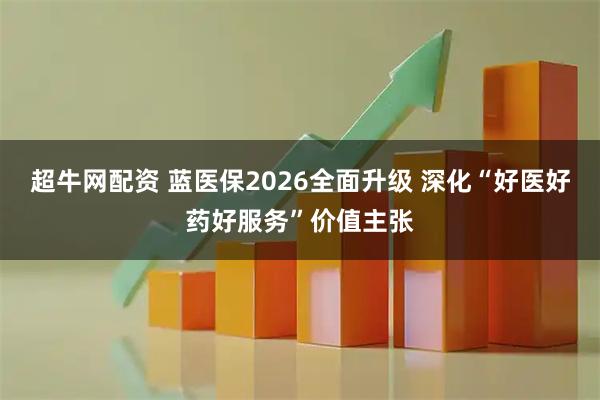 超牛网配资 蓝医保2026全面升级 深化“好医好药好服务”价值主张
