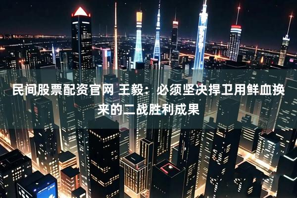 民间股票配资官网 王毅：必须坚决捍卫用鲜血换来的二战胜利成果