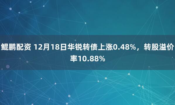 鲲鹏配资 12月18日华锐转债上涨0.48%,转股溢价率10.88%