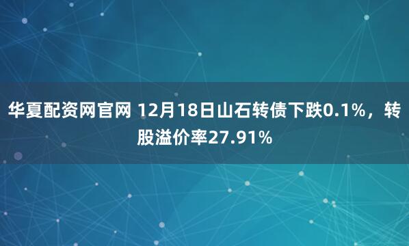 华夏配资网官网 12月18日山石转债下跌0.1%,转股溢价率27.91%