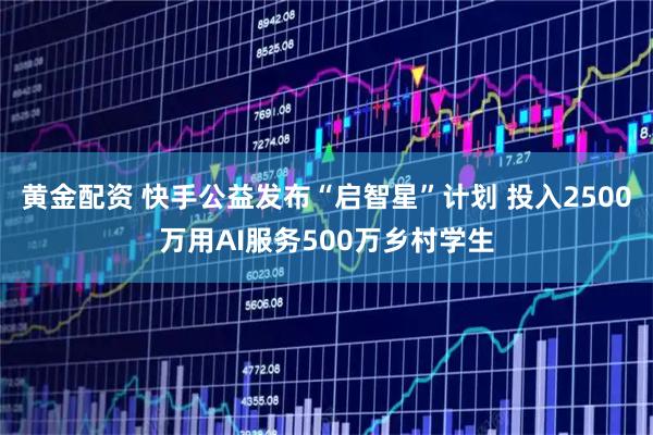 黄金配资 快手公益发布“启智星”计划 投入2500万用AI服务500万乡村学生