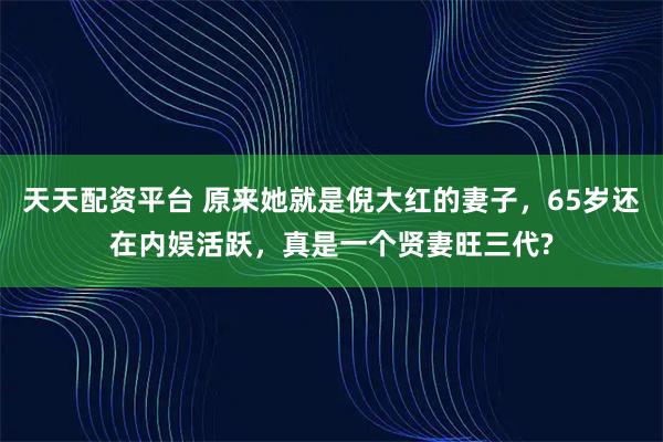 天天配资平台 原来她就是倪大红的妻子，65岁还在内娱活跃，真是一个贤妻旺三代?
