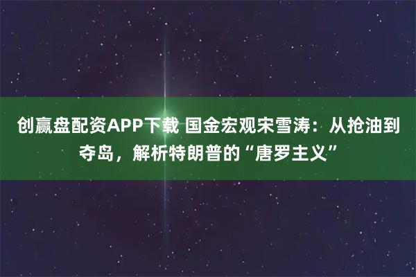 创赢盘配资APP下载 国金宏观宋雪涛：从抢油到夺岛，解析特朗普的“唐罗主义”