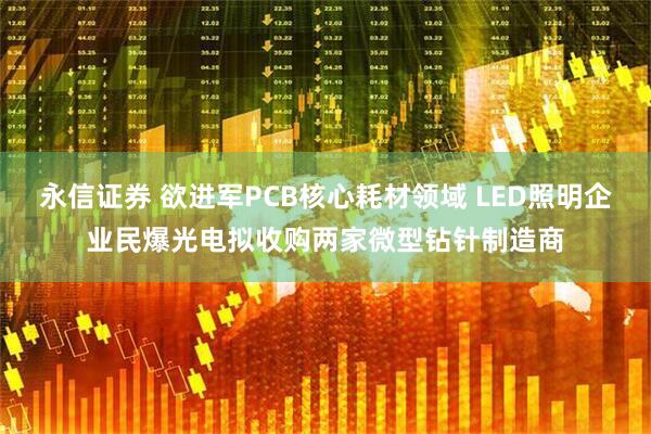 永信证券 欲进军PCB核心耗材领域 LED照明企业民爆光电拟收购两家微型钻针制造商