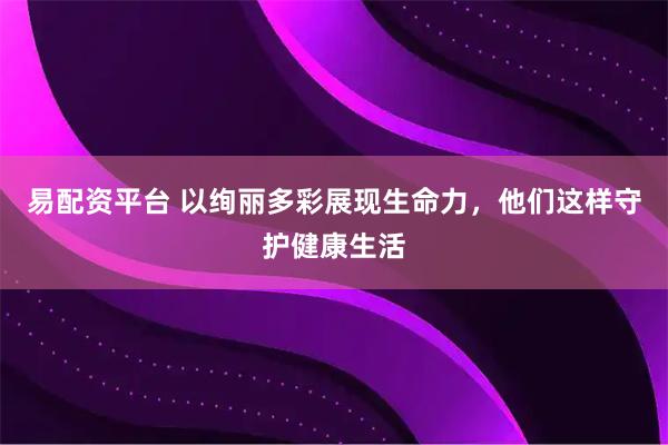 易配资平台 以绚丽多彩展现生命力，他们这样守护健康生活