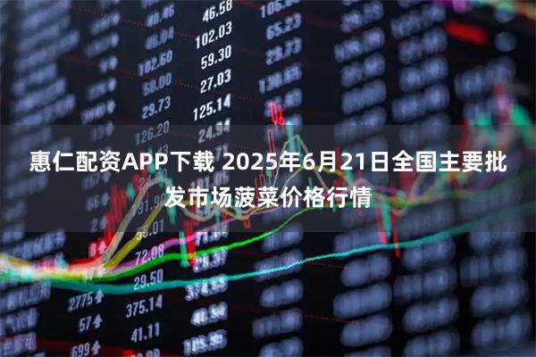惠仁配资APP下载 2025年6月21日全国主要批发市场菠菜价格行情