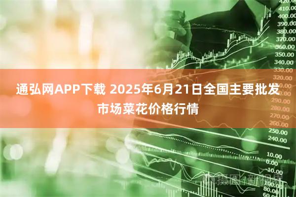 通弘网APP下载 2025年6月21日全国主要批发市场菜花价格行情