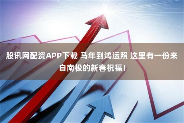 股讯网配资APP下载 马年到鸿运照 这里有一份来自南极的新春祝福!