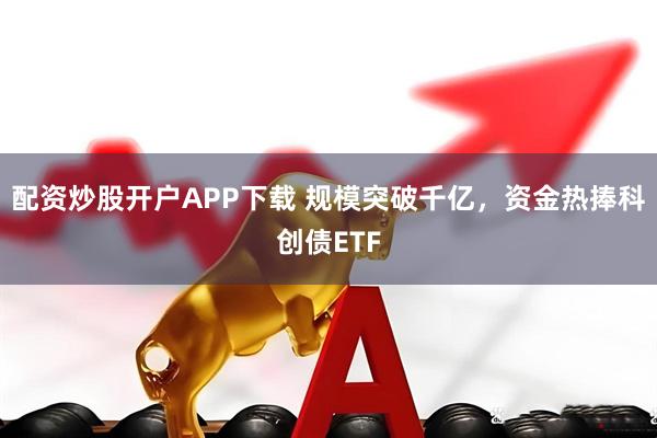 配资炒股开户APP下载 规模突破千亿，资金热捧科创债ETF