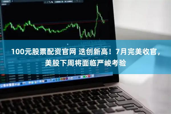 100元股票配资官网 迭创新高！7月完美收官，美股下周将面临严峻考验