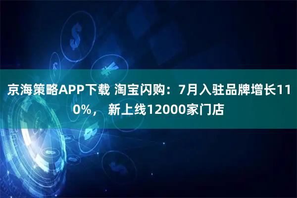 京海策略APP下载 淘宝闪购：7月入驻品牌增长110%， 新上线12000家门店