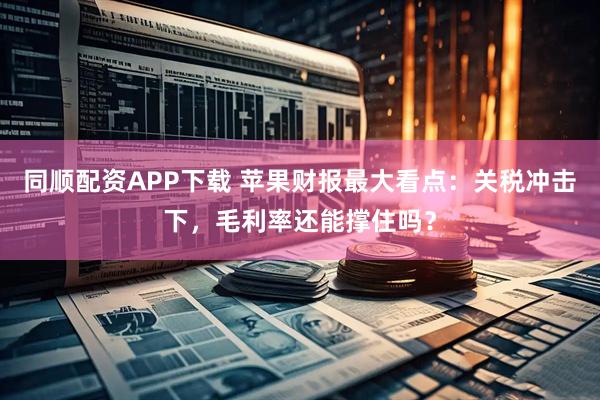 同顺配资APP下载 苹果财报最大看点：关税冲击下，毛利率还能撑住吗？