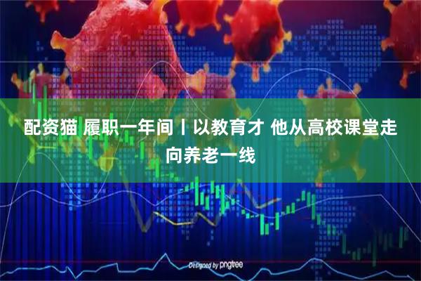 配资猫 履职一年间丨以教育才 他从高校课堂走向养老一线