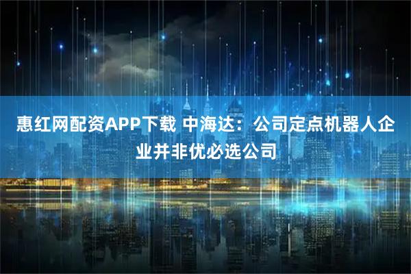 惠红网配资APP下载 中海达：公司定点机器人企业并非优必选公司