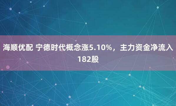 海顺优配 宁德时代概念涨5.10%，主力资金净流入182股
