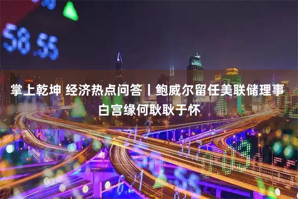 掌上乾坤 经济热点问答丨鲍威尔留任美联储理事 白宫缘何耿耿于怀