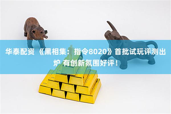 华泰配资 《黑相集：指令8020》首批试玩评测出炉 有创新氛围好评！