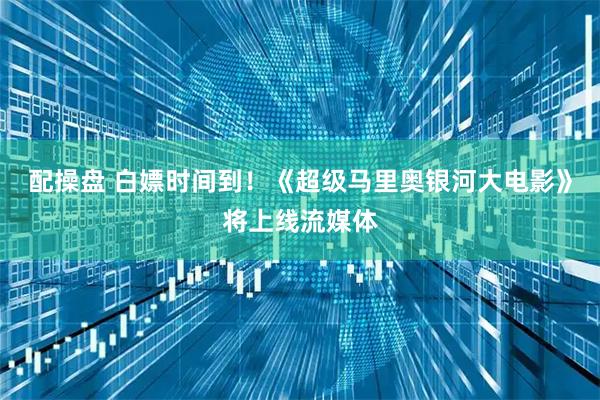 配操盘 白嫖时间到！《超级马里奥银河大电影》将上线流媒体